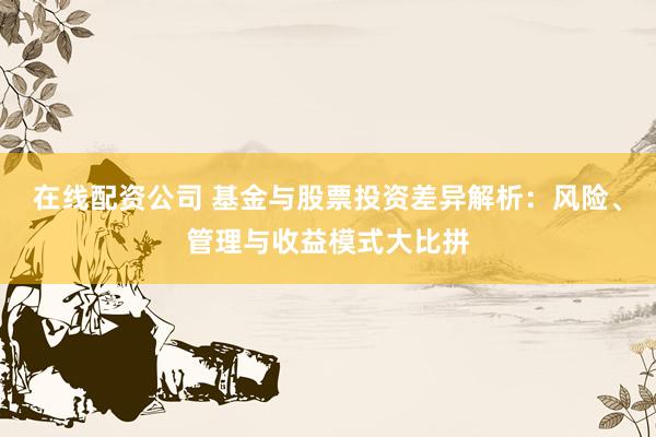 在线配资公司 基金与股票投资差异解析：风险、管理与收益模式大比拼