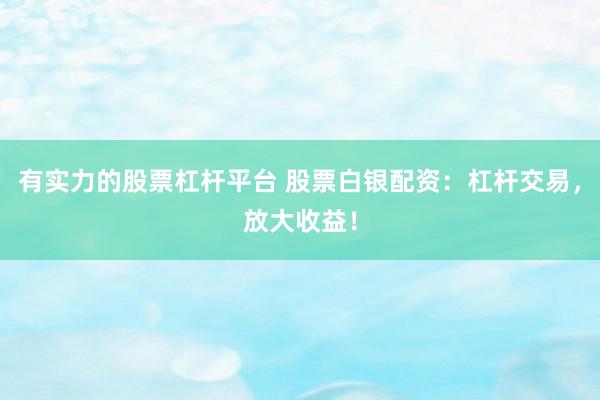 有实力的股票杠杆平台 股票白银配资：杠杆交易，放大收益！