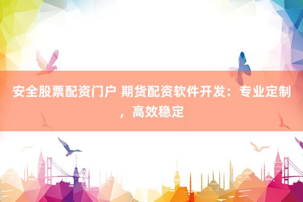 安全股票配资门户 期货配资软件开发：专业定制，高效稳定