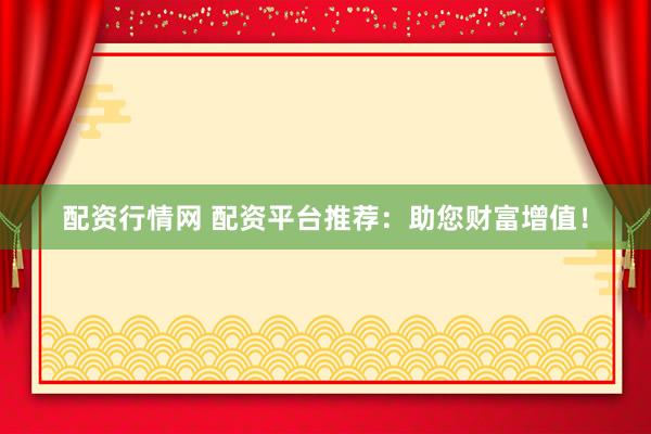 配资行情网 配资平台推荐：助您财富增值！