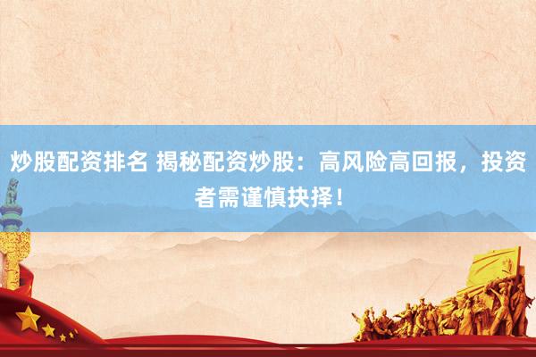 炒股配资排名 揭秘配资炒股：高风险高回报，投资者需谨慎抉择！