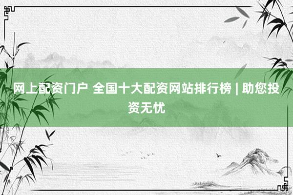 网上配资门户 全国十大配资网站排行榜 | 助您投资无忧
