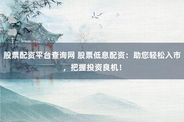 股票配资平台查询网 股票低息配资：助您轻松入市，把握投资良机！