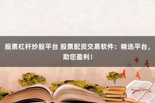 股票杠杆炒股平台 股票配资交易软件：精选平台，助您盈利！