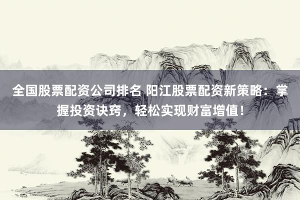 全国股票配资公司排名 阳江股票配资新策略：掌握投资诀窍，轻松实现财富增值！