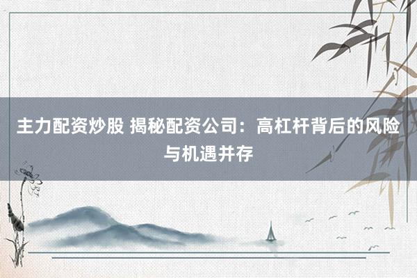 主力配资炒股 揭秘配资公司：高杠杆背后的风险与机遇并存