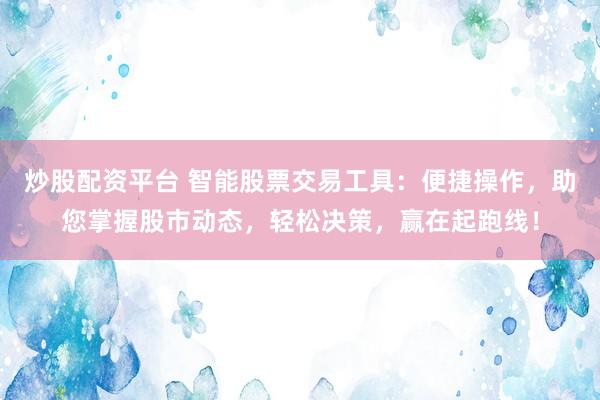 炒股配资平台 智能股票交易工具：便捷操作，助您掌握股市动态，轻松决策，赢在起跑线！