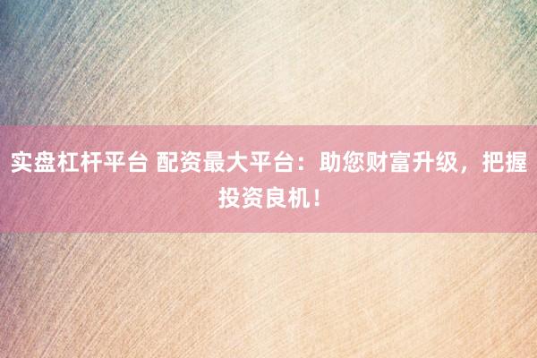 实盘杠杆平台 配资最大平台：助您财富升级，把握投资良机！