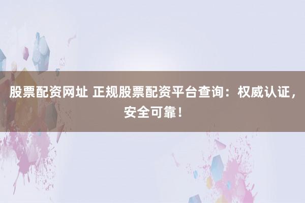 股票配资网址 正规股票配资平台查询：权威认证，安全可靠！